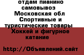отдам пианино/самовывоз - Московская обл. Спортивные и туристические товары » Хоккей и фигурное катание   